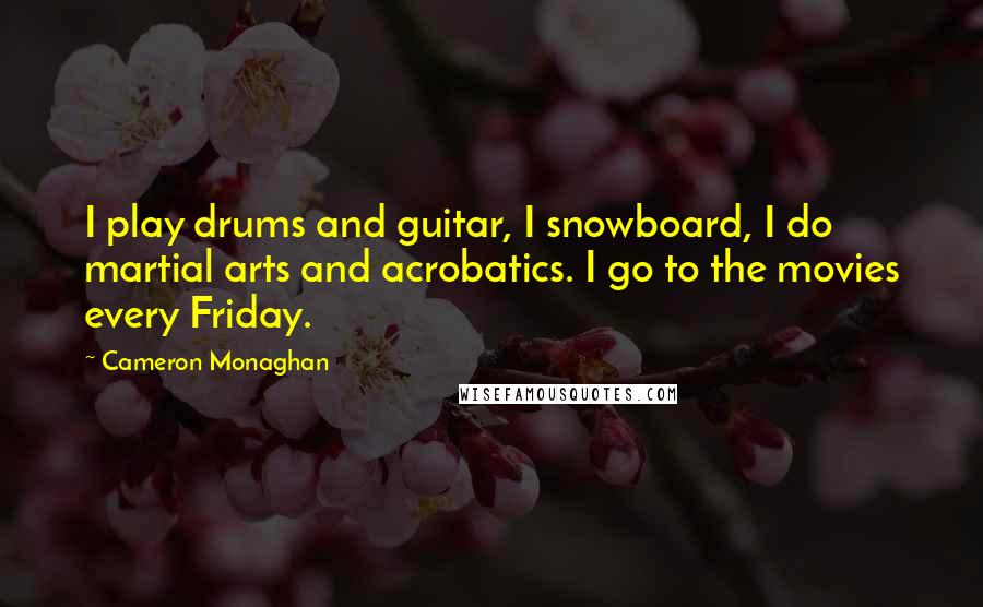 Cameron Monaghan Quotes: I play drums and guitar, I snowboard, I do martial arts and acrobatics. I go to the movies every Friday.