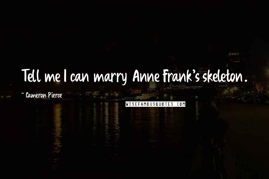 Cameron Pierce Quotes: Tell me I can marry Anne Frank's skeleton.