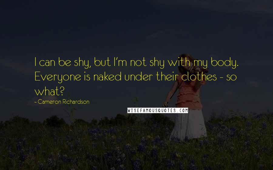Cameron Richardson Quotes: I can be shy, but I'm not shy with my body. Everyone is naked under their clothes - so what?