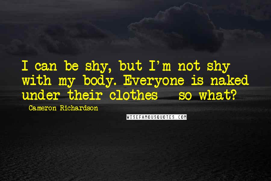 Cameron Richardson Quotes: I can be shy, but I'm not shy with my body. Everyone is naked under their clothes - so what?