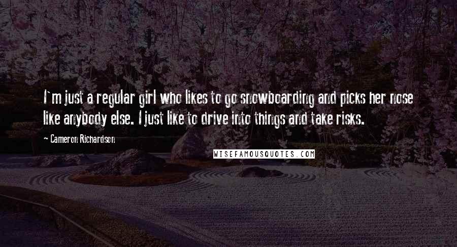 Cameron Richardson Quotes: I'm just a regular girl who likes to go snowboarding and picks her nose like anybody else. I just like to drive into things and take risks.