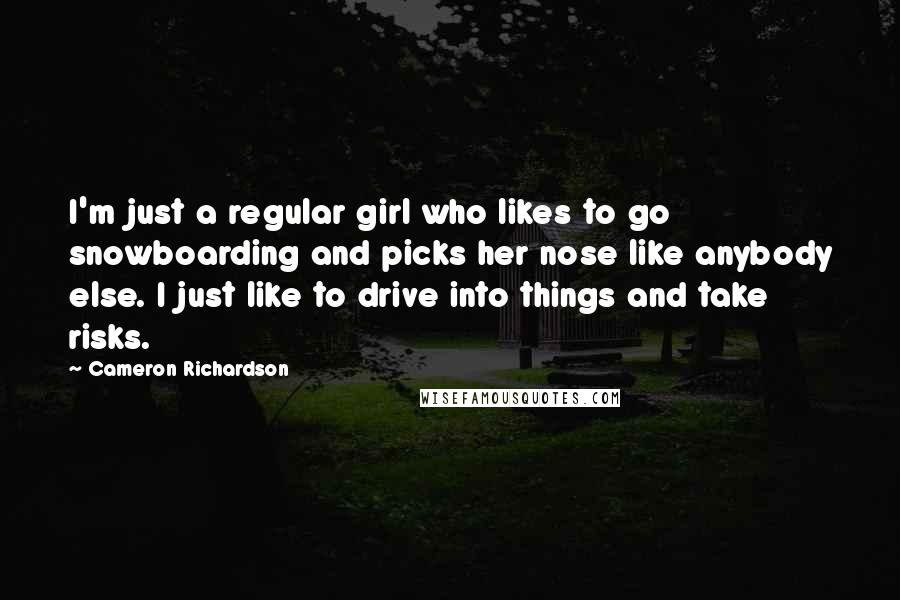 Cameron Richardson Quotes: I'm just a regular girl who likes to go snowboarding and picks her nose like anybody else. I just like to drive into things and take risks.