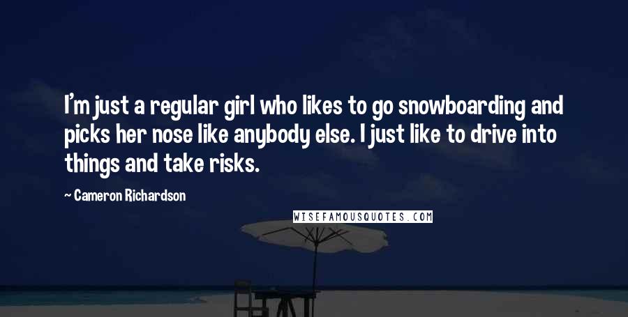 Cameron Richardson Quotes: I'm just a regular girl who likes to go snowboarding and picks her nose like anybody else. I just like to drive into things and take risks.