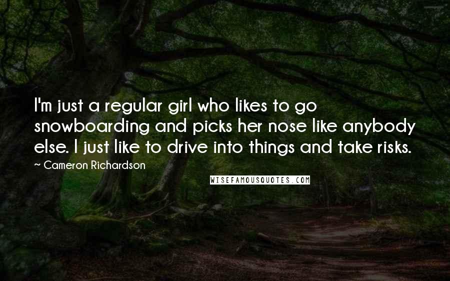 Cameron Richardson Quotes: I'm just a regular girl who likes to go snowboarding and picks her nose like anybody else. I just like to drive into things and take risks.
