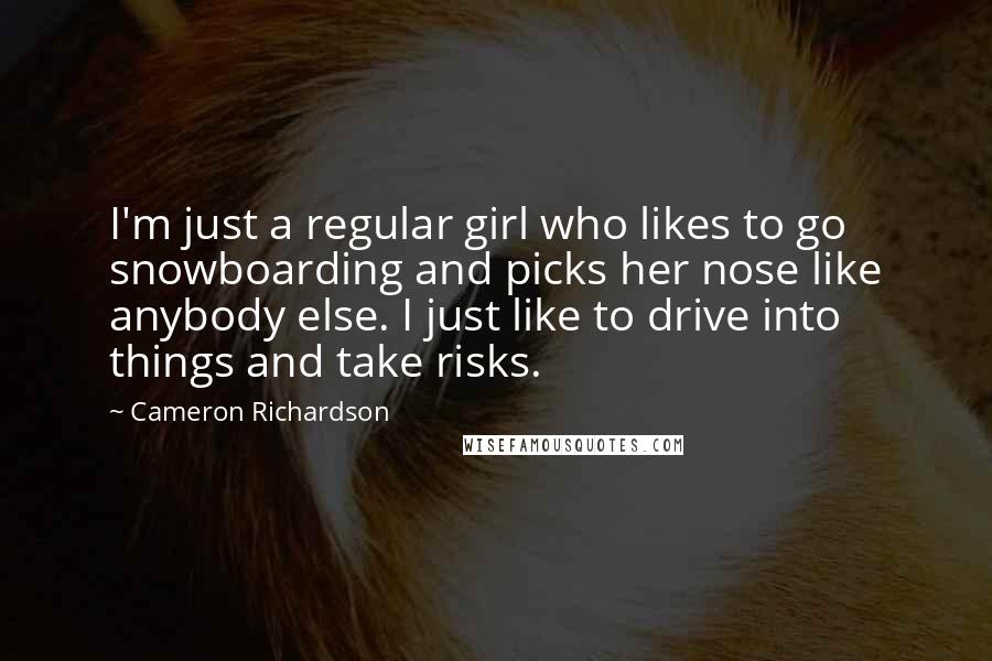 Cameron Richardson Quotes: I'm just a regular girl who likes to go snowboarding and picks her nose like anybody else. I just like to drive into things and take risks.