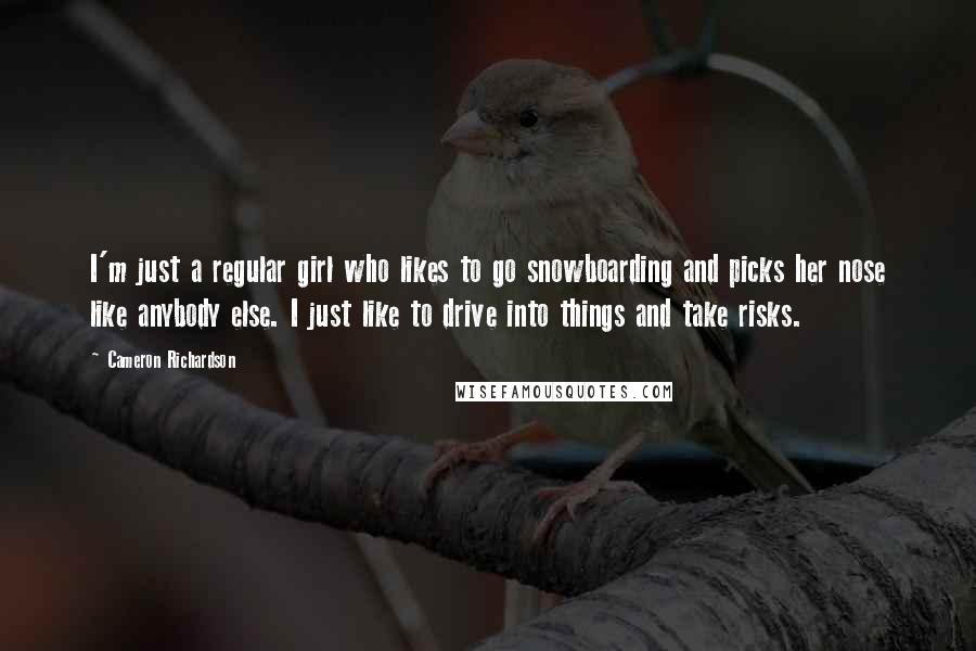 Cameron Richardson Quotes: I'm just a regular girl who likes to go snowboarding and picks her nose like anybody else. I just like to drive into things and take risks.
