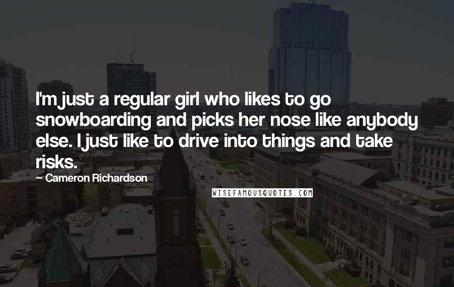 Cameron Richardson Quotes: I'm just a regular girl who likes to go snowboarding and picks her nose like anybody else. I just like to drive into things and take risks.