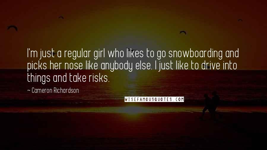 Cameron Richardson Quotes: I'm just a regular girl who likes to go snowboarding and picks her nose like anybody else. I just like to drive into things and take risks.