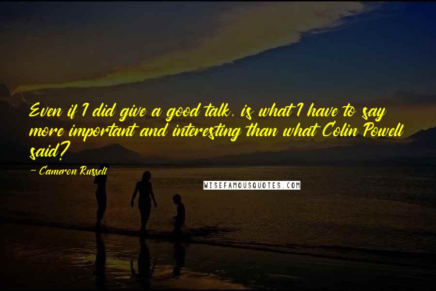 Cameron Russell Quotes: Even if I did give a good talk, is what I have to say more important and interesting than what Colin Powell said?