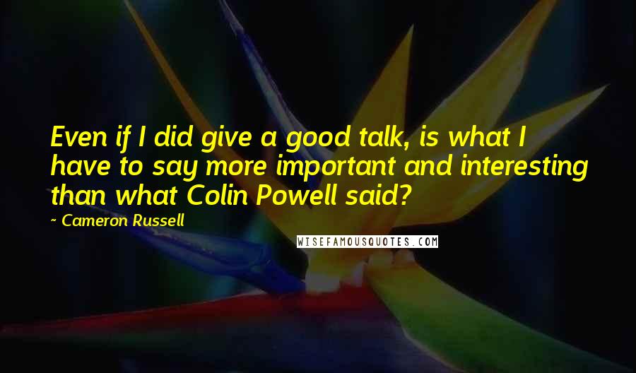 Cameron Russell Quotes: Even if I did give a good talk, is what I have to say more important and interesting than what Colin Powell said?