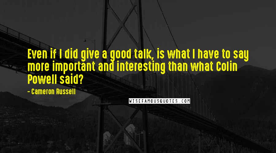 Cameron Russell Quotes: Even if I did give a good talk, is what I have to say more important and interesting than what Colin Powell said?