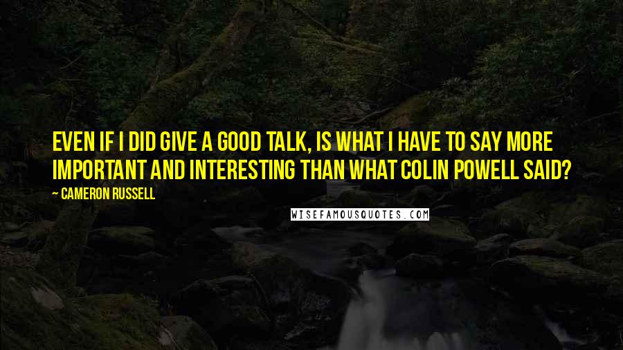 Cameron Russell Quotes: Even if I did give a good talk, is what I have to say more important and interesting than what Colin Powell said?