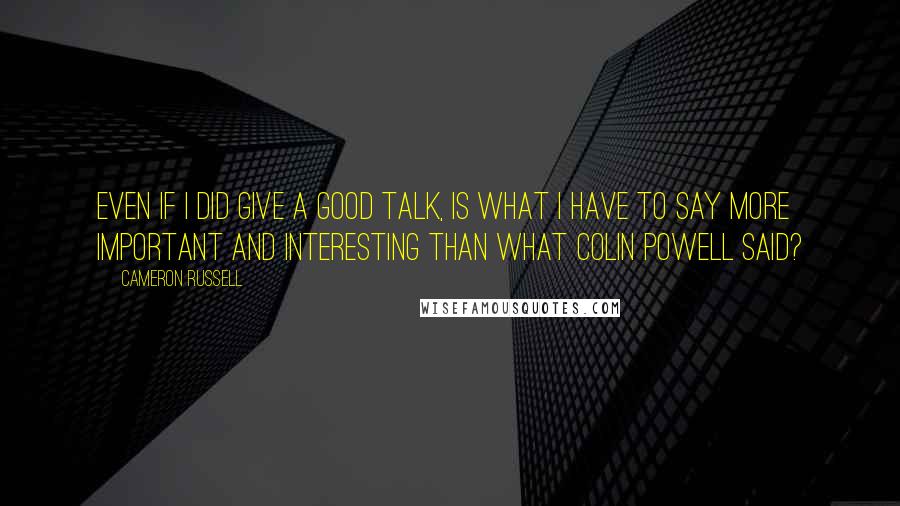 Cameron Russell Quotes: Even if I did give a good talk, is what I have to say more important and interesting than what Colin Powell said?