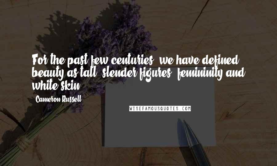 Cameron Russell Quotes: For the past few centuries, we have defined beauty as tall, slender figures, femininity and white skin.