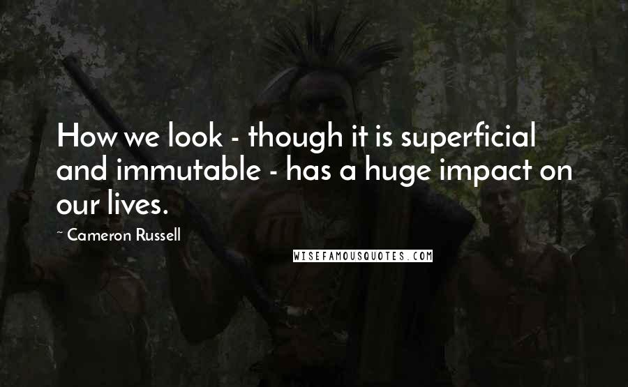 Cameron Russell Quotes: How we look - though it is superficial and immutable - has a huge impact on our lives.