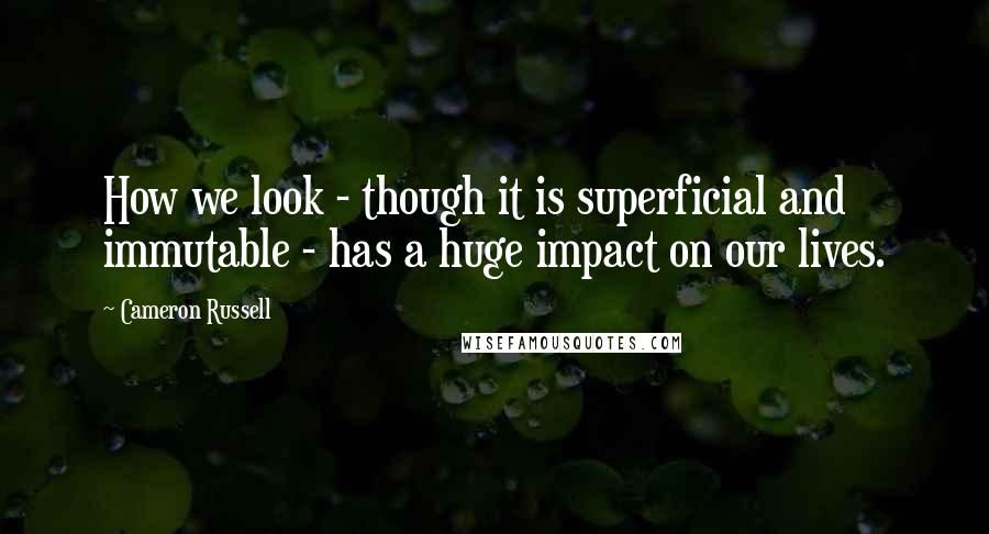 Cameron Russell Quotes: How we look - though it is superficial and immutable - has a huge impact on our lives.