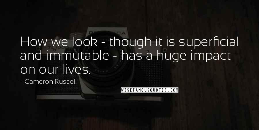 Cameron Russell Quotes: How we look - though it is superficial and immutable - has a huge impact on our lives.