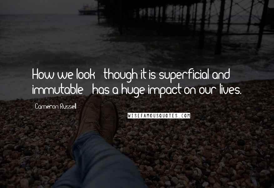 Cameron Russell Quotes: How we look - though it is superficial and immutable - has a huge impact on our lives.