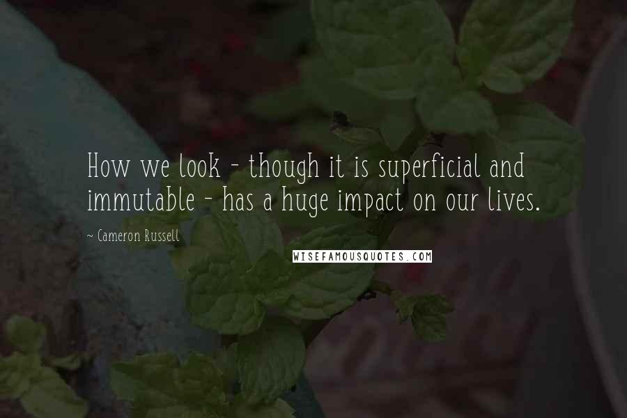 Cameron Russell Quotes: How we look - though it is superficial and immutable - has a huge impact on our lives.