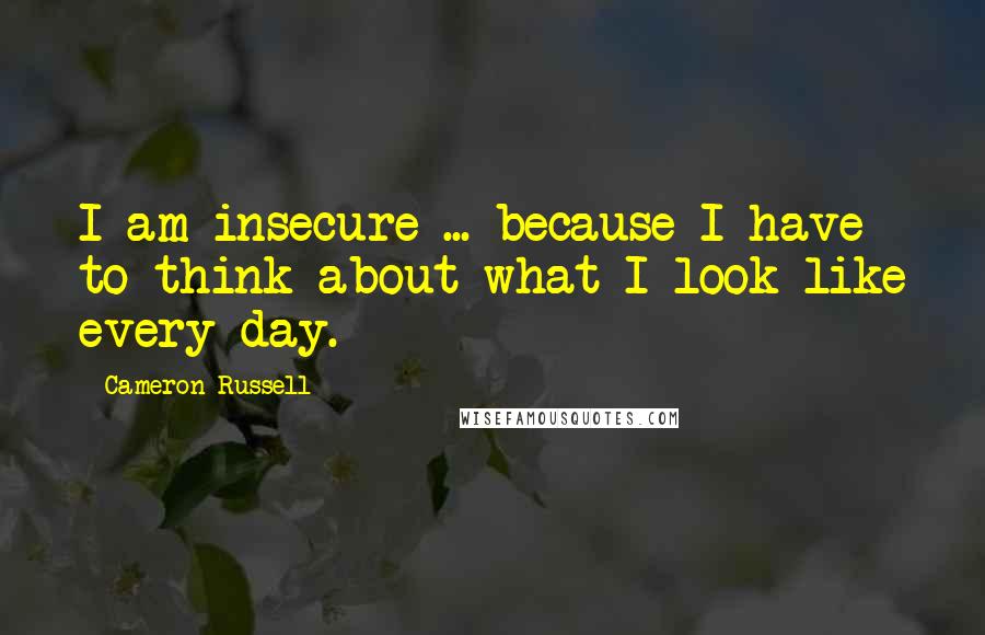 Cameron Russell Quotes: I am insecure ... because I have to think about what I look like every day.