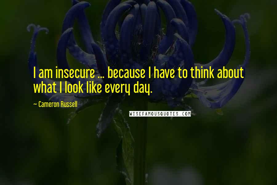 Cameron Russell Quotes: I am insecure ... because I have to think about what I look like every day.