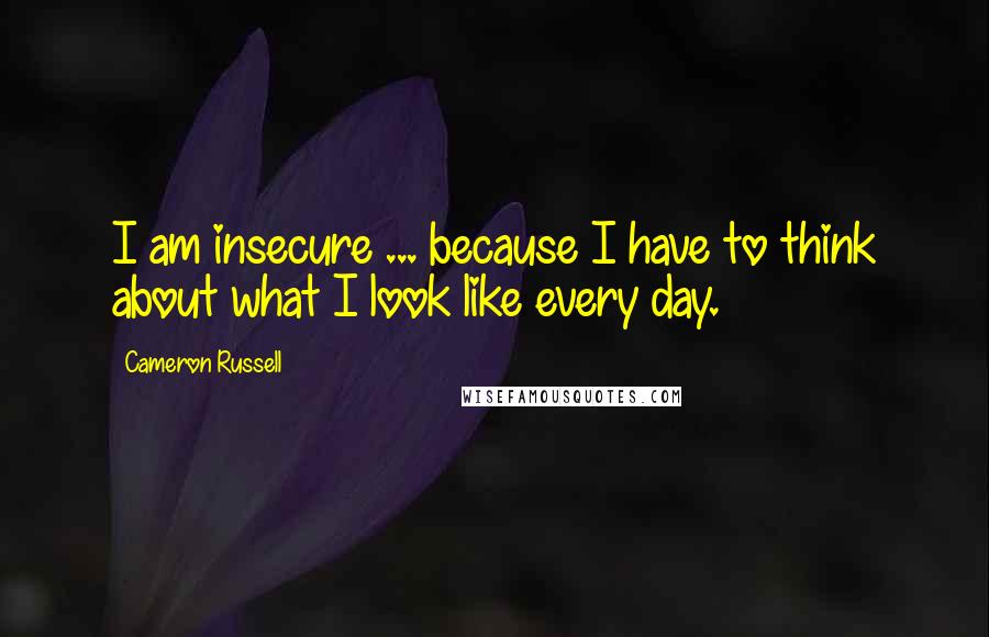 Cameron Russell Quotes: I am insecure ... because I have to think about what I look like every day.