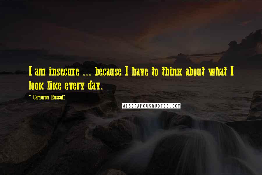 Cameron Russell Quotes: I am insecure ... because I have to think about what I look like every day.