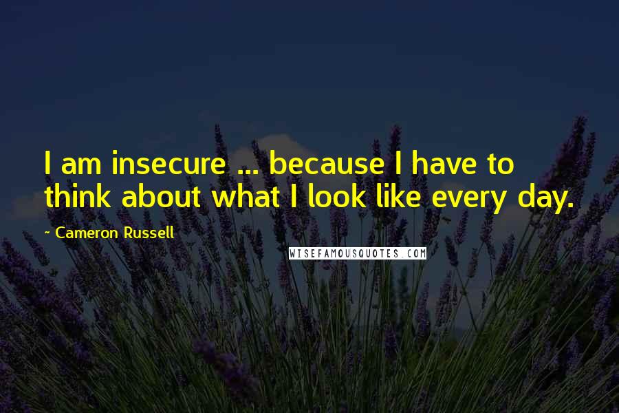 Cameron Russell Quotes: I am insecure ... because I have to think about what I look like every day.