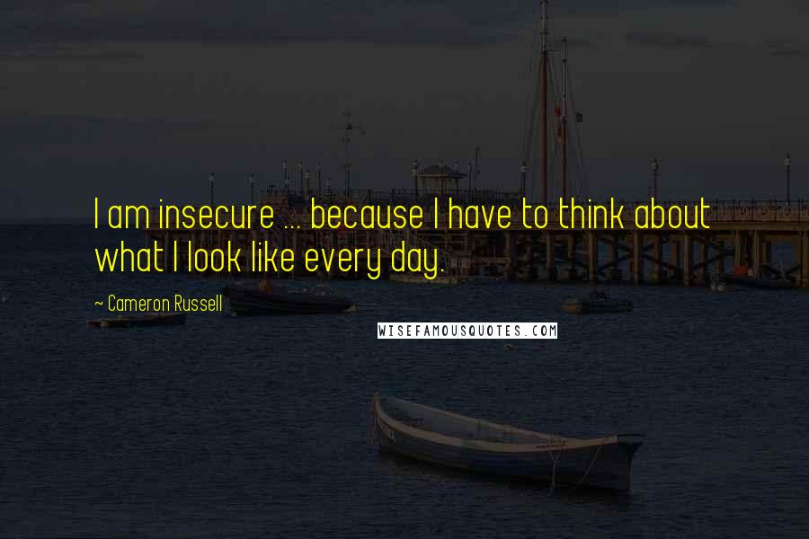 Cameron Russell Quotes: I am insecure ... because I have to think about what I look like every day.