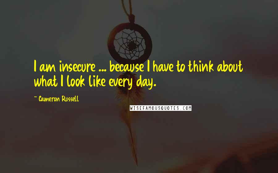 Cameron Russell Quotes: I am insecure ... because I have to think about what I look like every day.