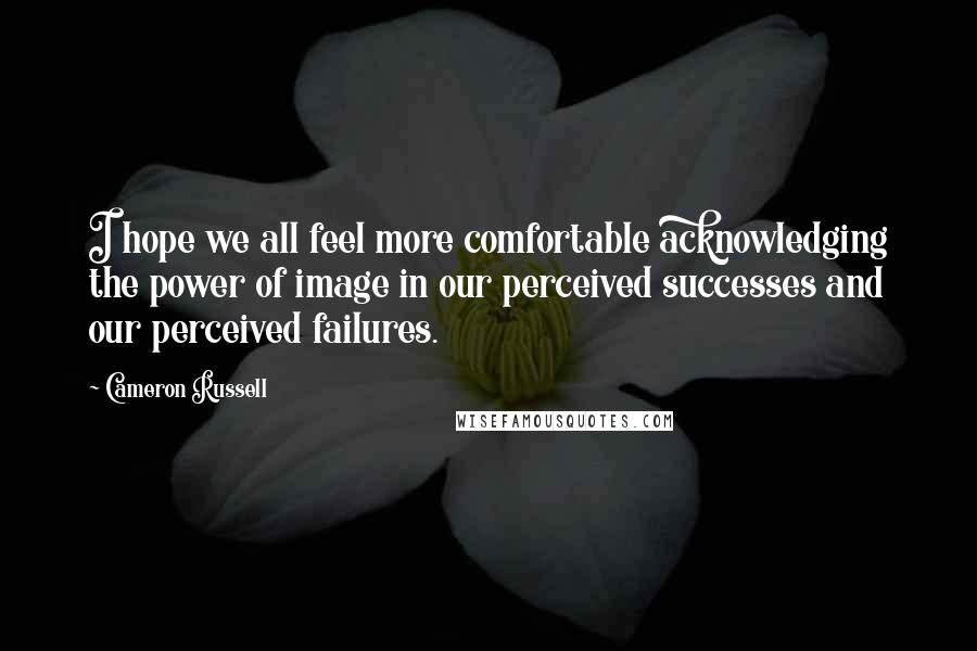 Cameron Russell Quotes: I hope we all feel more comfortable acknowledging the power of image in our perceived successes and our perceived failures.