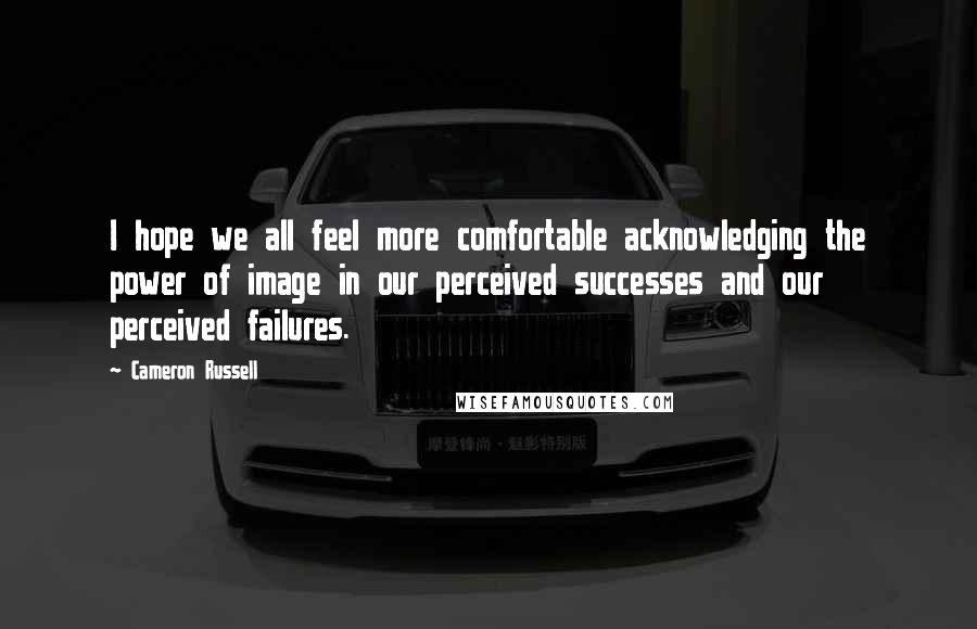 Cameron Russell Quotes: I hope we all feel more comfortable acknowledging the power of image in our perceived successes and our perceived failures.