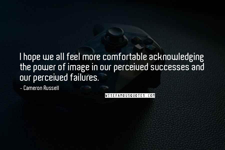 Cameron Russell Quotes: I hope we all feel more comfortable acknowledging the power of image in our perceived successes and our perceived failures.