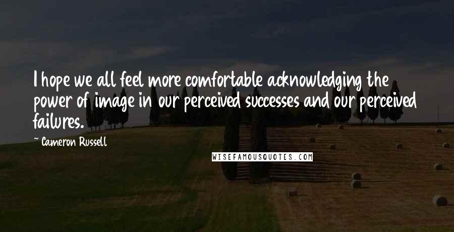 Cameron Russell Quotes: I hope we all feel more comfortable acknowledging the power of image in our perceived successes and our perceived failures.