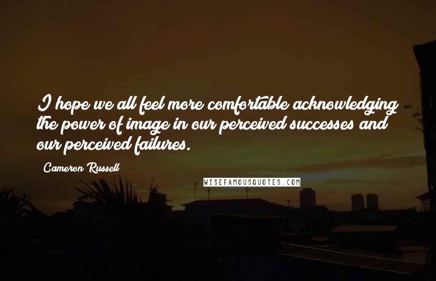 Cameron Russell Quotes: I hope we all feel more comfortable acknowledging the power of image in our perceived successes and our perceived failures.