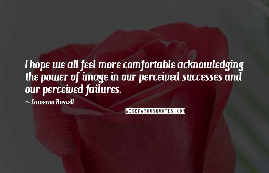Cameron Russell Quotes: I hope we all feel more comfortable acknowledging the power of image in our perceived successes and our perceived failures.