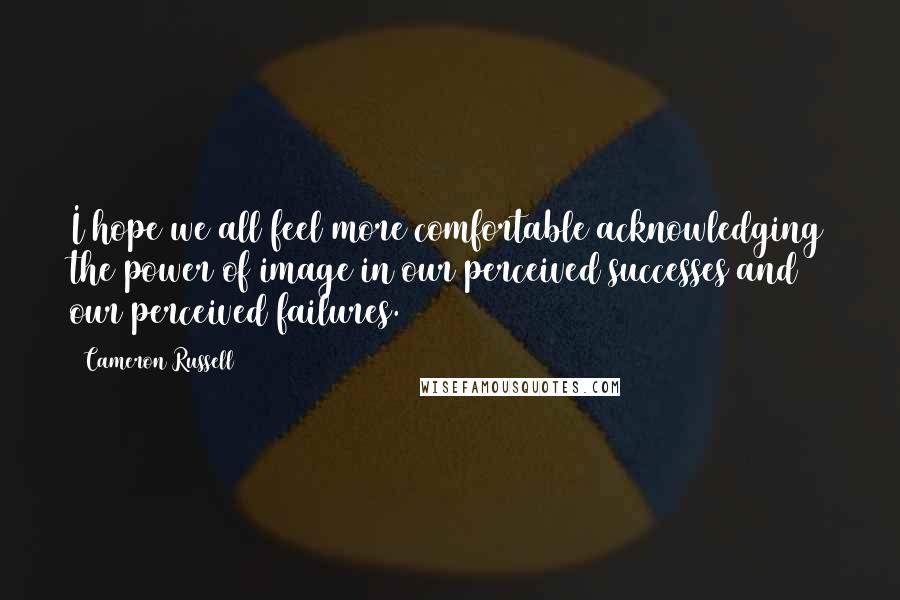 Cameron Russell Quotes: I hope we all feel more comfortable acknowledging the power of image in our perceived successes and our perceived failures.