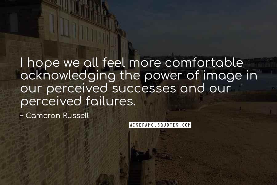 Cameron Russell Quotes: I hope we all feel more comfortable acknowledging the power of image in our perceived successes and our perceived failures.