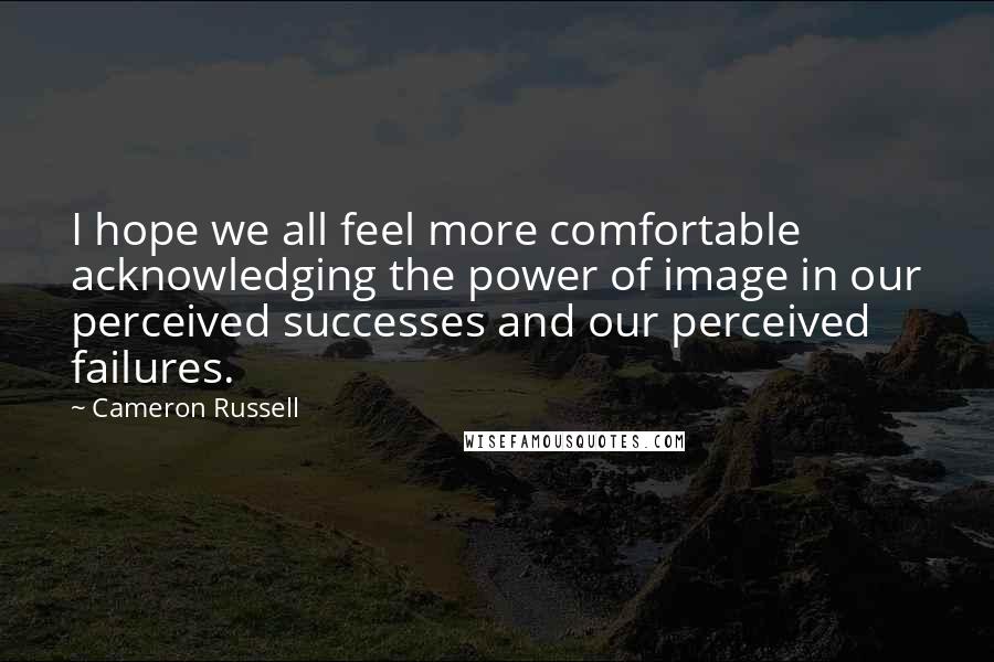 Cameron Russell Quotes: I hope we all feel more comfortable acknowledging the power of image in our perceived successes and our perceived failures.