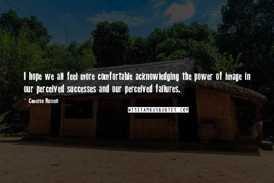 Cameron Russell Quotes: I hope we all feel more comfortable acknowledging the power of image in our perceived successes and our perceived failures.