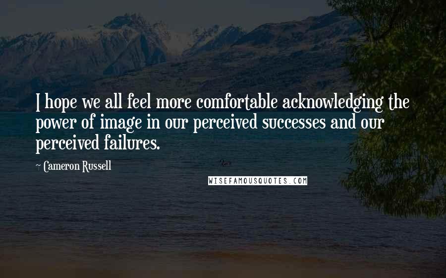 Cameron Russell Quotes: I hope we all feel more comfortable acknowledging the power of image in our perceived successes and our perceived failures.