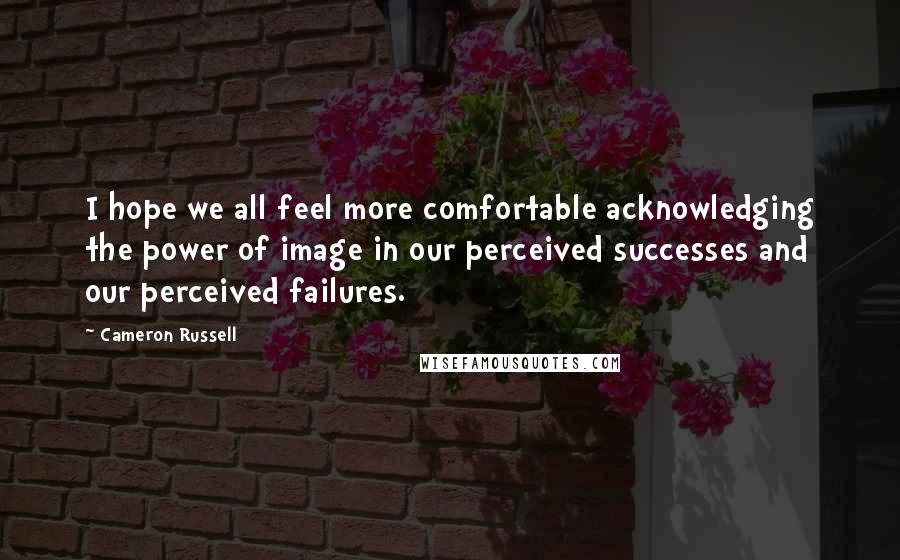 Cameron Russell Quotes: I hope we all feel more comfortable acknowledging the power of image in our perceived successes and our perceived failures.