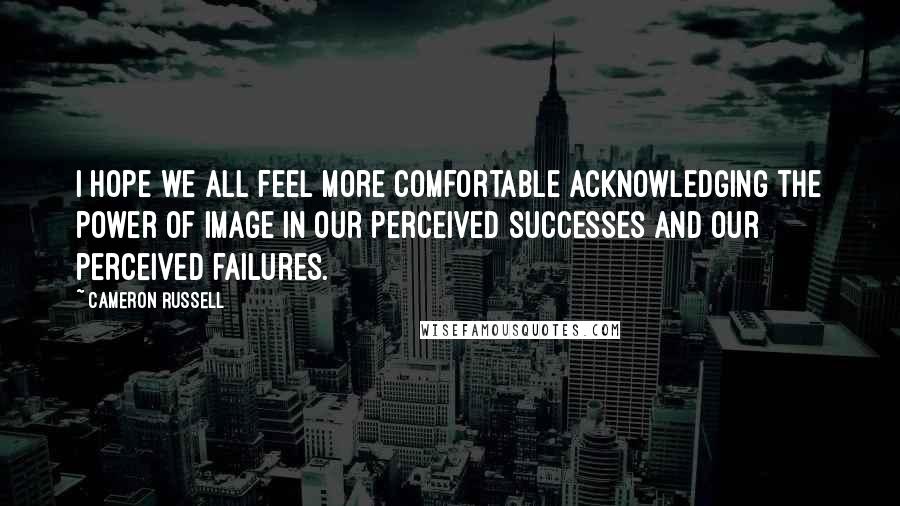 Cameron Russell Quotes: I hope we all feel more comfortable acknowledging the power of image in our perceived successes and our perceived failures.