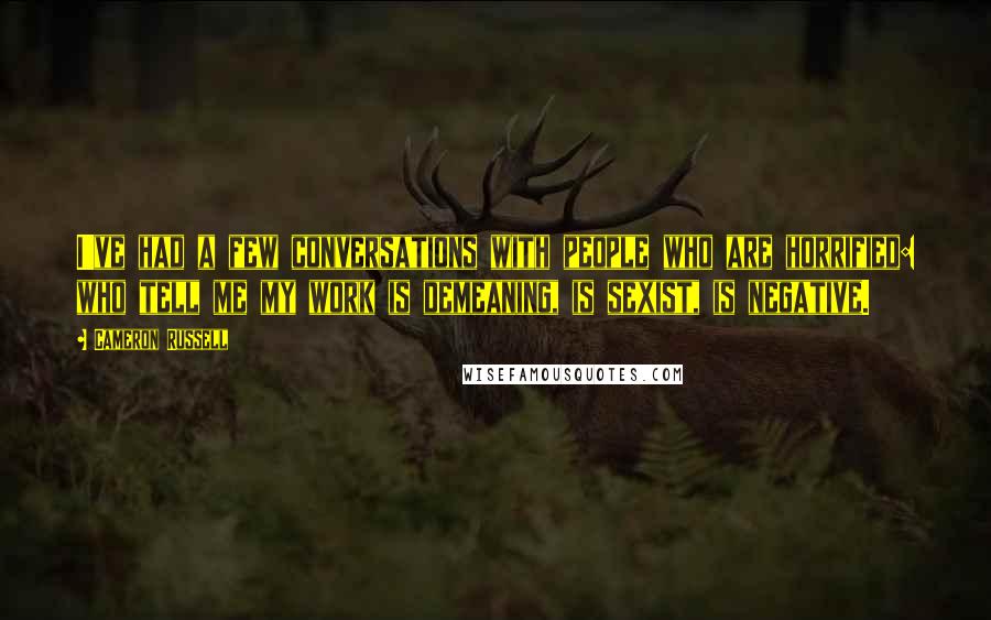 Cameron Russell Quotes: I've had a few conversations with people who are horrified: who tell me my work is demeaning, is sexist, is negative.