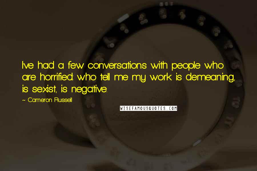 Cameron Russell Quotes: I've had a few conversations with people who are horrified: who tell me my work is demeaning, is sexist, is negative.