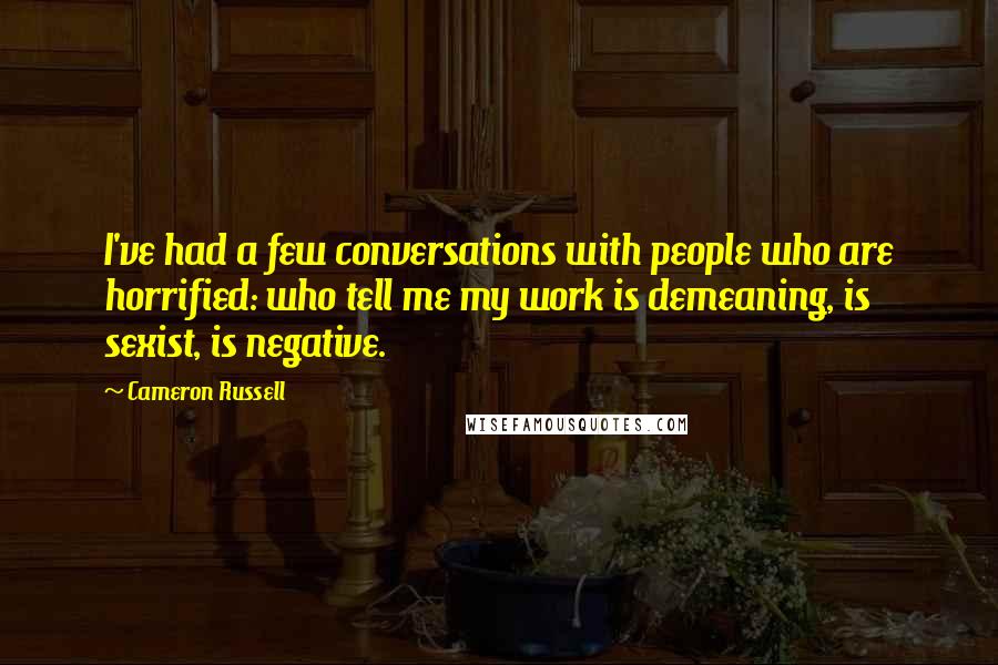 Cameron Russell Quotes: I've had a few conversations with people who are horrified: who tell me my work is demeaning, is sexist, is negative.