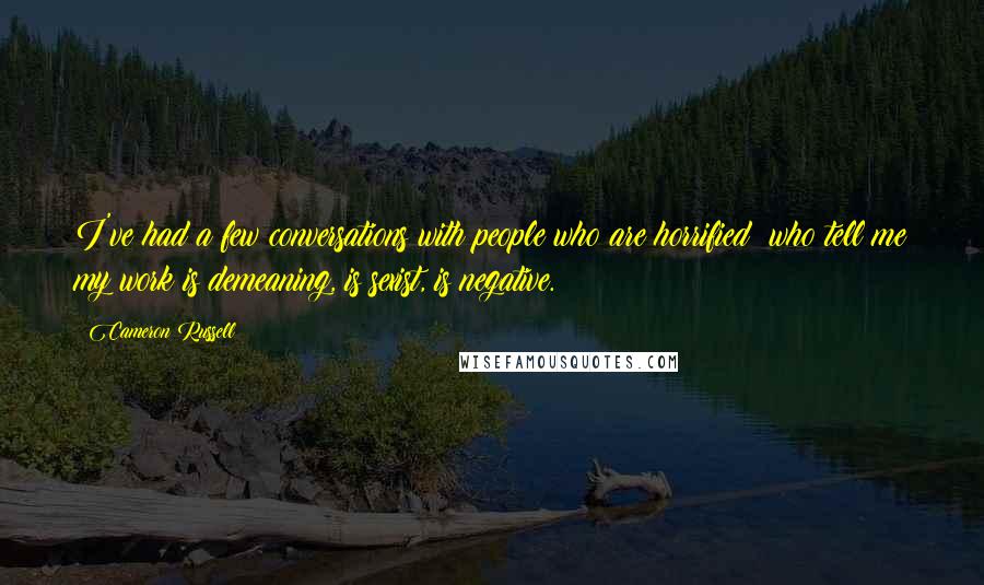 Cameron Russell Quotes: I've had a few conversations with people who are horrified: who tell me my work is demeaning, is sexist, is negative.