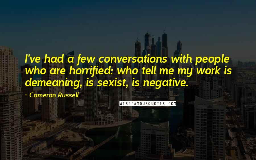 Cameron Russell Quotes: I've had a few conversations with people who are horrified: who tell me my work is demeaning, is sexist, is negative.