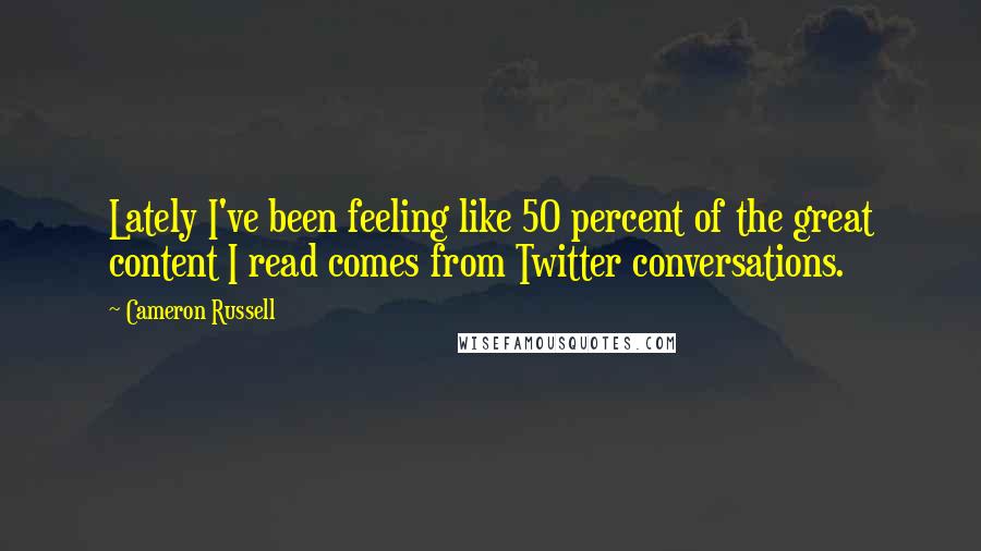 Cameron Russell Quotes: Lately I've been feeling like 50 percent of the great content I read comes from Twitter conversations.
