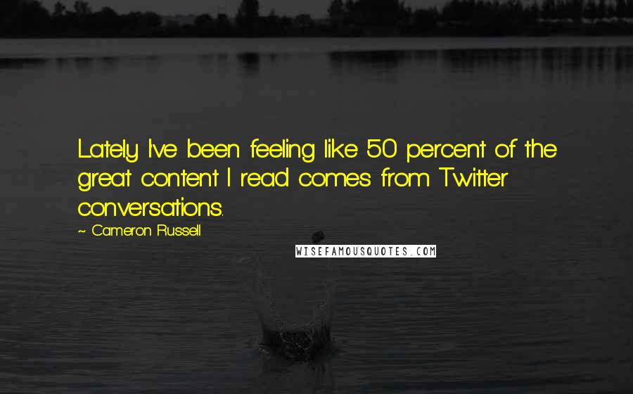 Cameron Russell Quotes: Lately I've been feeling like 50 percent of the great content I read comes from Twitter conversations.